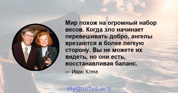 Мир похож на огромный набор весов. Когда зло начинает перевешивать добро, ангелы врезаются в более легкую сторону. Вы не можете их видеть, но они есть, восстанавливая баланс.