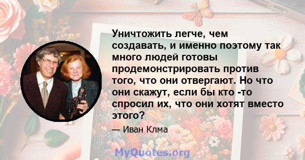 Уничтожить легче, чем создавать, и именно поэтому так много людей готовы продемонстрировать против того, что они отвергают. Но что они скажут, если бы кто -то спросил их, что они хотят вместо этого?