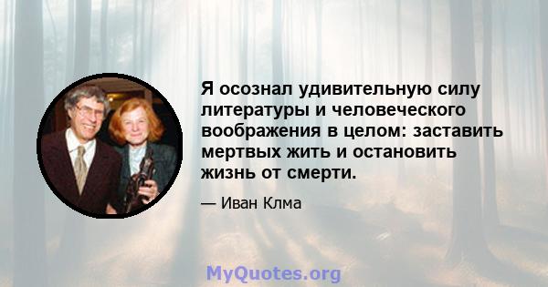 Я осознал удивительную силу литературы и человеческого воображения в целом: заставить мертвых жить и остановить жизнь от смерти.