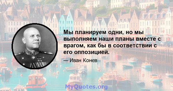 Мы планируем одни, но мы выполняем наши планы вместе с врагом, как бы в соответствии с его оппозицией.