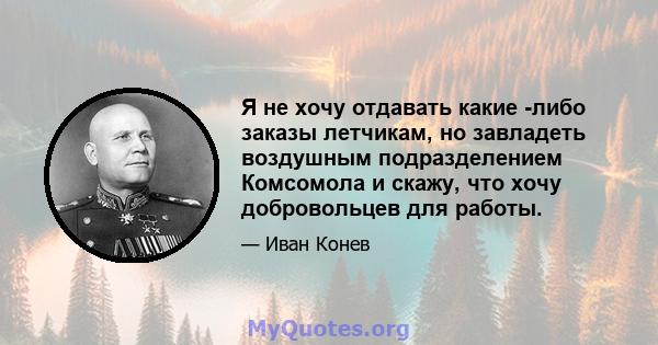 Я не хочу отдавать какие -либо заказы летчикам, но завладеть воздушным подразделением Комсомола и скажу, что хочу добровольцев для работы.