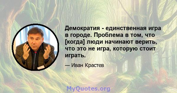 Демократия - единственная игра в городе. Проблема в том, что [когда] люди начинают верить, что это не игра, которую стоит играть.