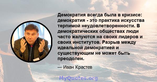 Демократия всегда была в кризисе: демократия - это практика искусства терпимой неудовлетворенности. В демократических обществах люди часто жалуются на своих лидеров и своих институтов. Разрыв между идеальной демократией 