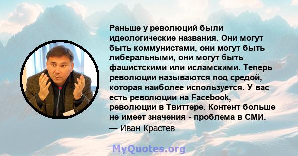 Раньше у революций были идеологические названия. Они могут быть коммунистами, они могут быть либеральными, они могут быть фашистскими или исламскими. Теперь революции называются под средой, которая наиболее