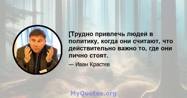 [Трудно привлечь людей в политику, когда они считают, что действительно важно то, где они лично стоят.