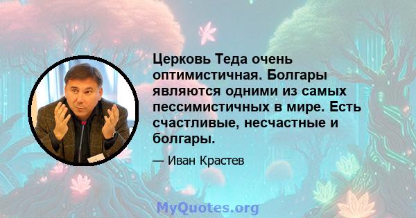 Церковь Теда очень оптимистичная. Болгары являются одними из самых пессимистичных в мире. Есть счастливые, несчастные и болгары.