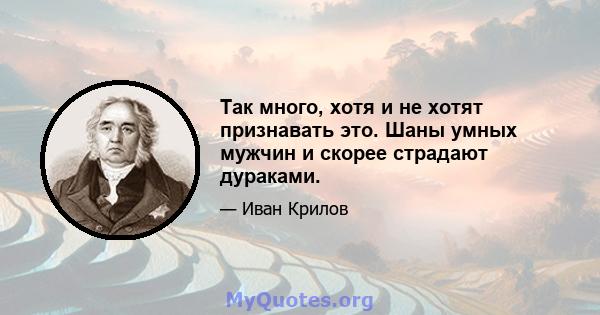 Так много, хотя и не хотят признавать это. Шаны умных мужчин и скорее страдают дураками.