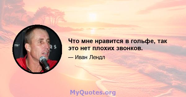 Что мне нравится в гольфе, так это нет плохих звонков.