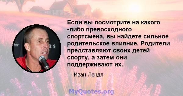 Если вы посмотрите на какого -либо превосходного спортсмена, вы найдете сильное родительское влияние. Родители представляют своих детей спорту, а затем они поддерживают их.