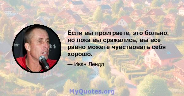 Если вы проиграете, это больно, но пока вы сражались, вы все равно можете чувствовать себя хорошо.