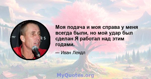 Моя подача и моя справа у меня всегда были, но мой удар был сделан Я работал над этим годами.