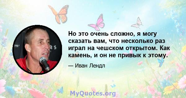 Но это очень сложно, я могу сказать вам, что несколько раз играл на чешском открытом. Как камень, и он не привык к этому.