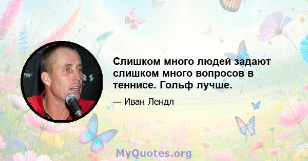 Слишком много людей задают слишком много вопросов в теннисе. Гольф лучше.