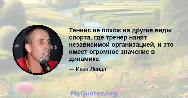 Теннис не похож на другие виды спорта, где тренер нанят независимой организацией, и это имеет огромное значение в динамике.