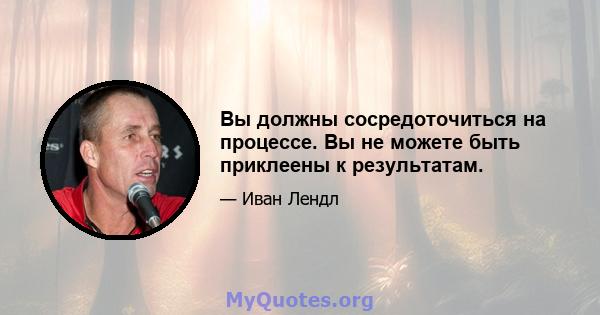 Вы должны сосредоточиться на процессе. Вы не можете быть приклеены к результатам.