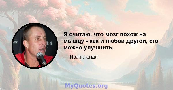 Я считаю, что мозг похож на мышцу - как и любой другой, его можно улучшить.