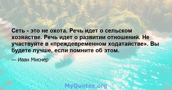 Сеть - это не охота. Речь идет о сельском хозяйстве. Речь идет о развитии отношений. Не участвуйте в «преждевременном ходатайстве». Вы будете лучше, если помните об этом.