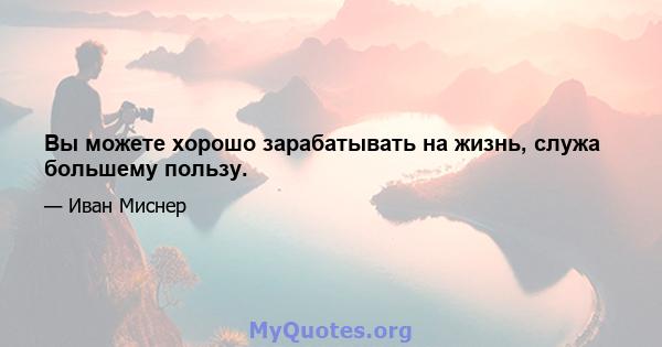 Вы можете хорошо зарабатывать на жизнь, служа большему пользу.