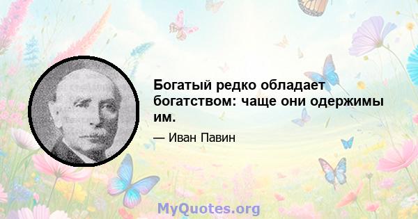 Богатый редко обладает богатством: чаще они одержимы им.