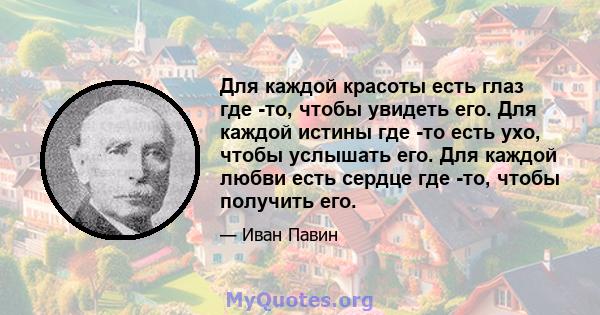 Для каждой красоты есть глаз где -то, чтобы увидеть его. Для каждой истины где -то есть ухо, чтобы услышать его. Для каждой любви есть сердце где -то, чтобы получить его.