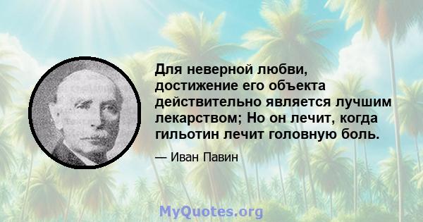 Для неверной любви, достижение его объекта действительно является лучшим лекарством; Но он лечит, когда гильотин лечит головную боль.