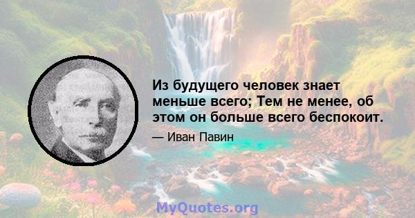 Из будущего человек знает меньше всего; Тем не менее, об этом он больше всего беспокоит.