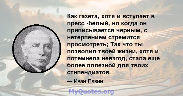 Как газета, хотя и вступает в пресс -белый, но когда он приписывается черным, с нетерпением стремится просмотреть; Так что ты позволил твоей жизни, хотя и потемнела невзгод, стала еще более полезной для твоих