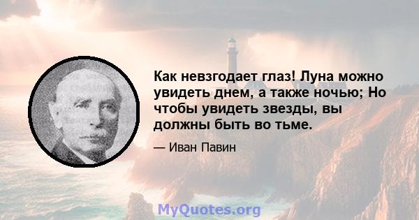 Как невзгодает глаз! Луна можно увидеть днем, а также ночью; Но чтобы увидеть звезды, вы должны быть во тьме.