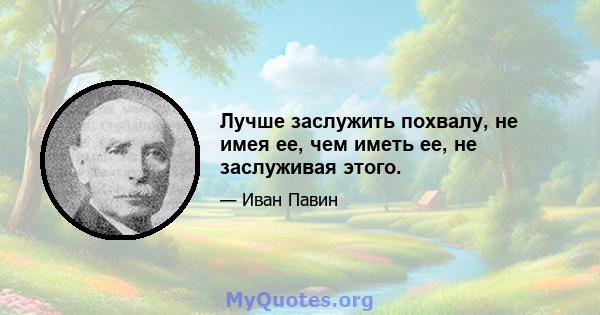 Лучше заслужить похвалу, не имея ее, чем иметь ее, не заслуживая этого.