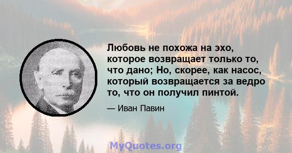 Любовь не похожа на эхо, которое возвращает только то, что дано; Но, скорее, как насос, который возвращается за ведро то, что он получил пинтой.