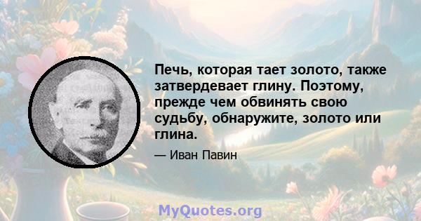 Печь, которая тает золото, также затвердевает глину. Поэтому, прежде чем обвинять свою судьбу, обнаружите, золото или глина.