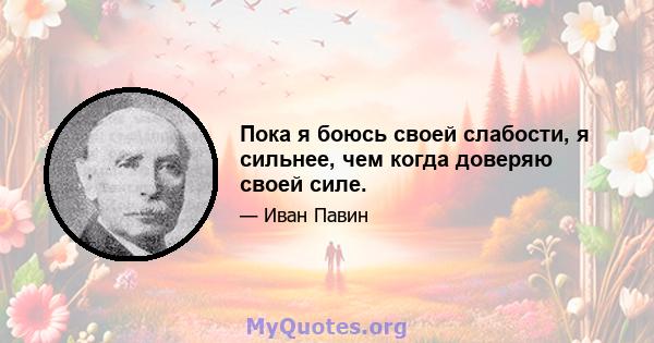 Пока я боюсь своей слабости, я сильнее, чем когда доверяю своей силе.