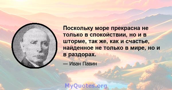 Поскольку море прекрасна не только в спокойствии, но и в шторме, так же, как и счастье, найденное не только в мире, но и в раздорах.