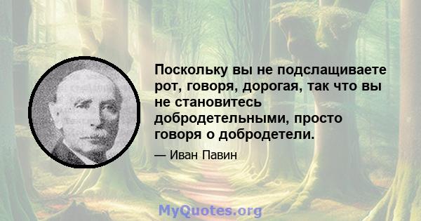 Поскольку вы не подслащиваете рот, говоря, дорогая, так что вы не становитесь добродетельными, просто говоря о добродетели.