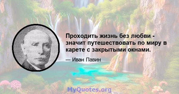 Проходить жизнь без любви - значит путешествовать по миру в карете с закрытыми окнами.