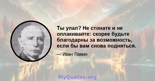 Ты упал? Не стонате и не оплакивайте: скорее будьте благодарны за возможность, если бы вам снова подняться.