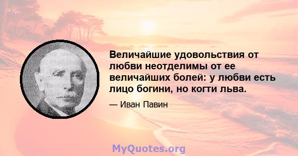 Величайшие удовольствия от любви неотделимы от ее величайших болей: у любви есть лицо богини, но когти льва.