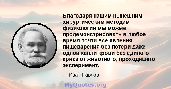 Благодаря нашим нынешним хирургическим методам физиологии мы можем продемонстрировать в любое время почти все явления пищеварения без потери даже одной капли крови без единого крика от животного, проходящего эксперимент.