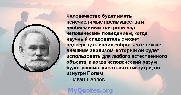 Человечество будет иметь неисчислимые преимущества и необычайный контроль над человеческим поведением, когда научный следователь сможет подвергнуть своих собратьев с тем же внешним анализом, который он будет