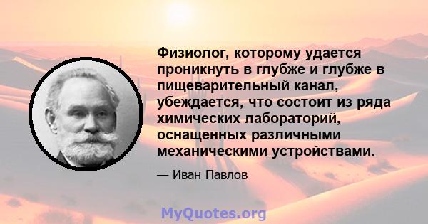 Физиолог, которому удается проникнуть в глубже и глубже в пищеварительный канал, убеждается, что состоит из ряда химических лабораторий, оснащенных различными механическими устройствами.