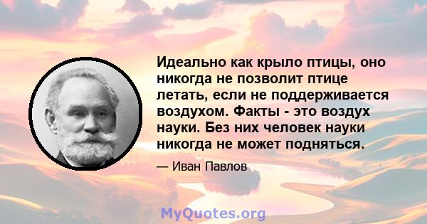 Идеально как крыло птицы, оно никогда не позволит птице летать, если не поддерживается воздухом. Факты - это воздух науки. Без них человек науки никогда не может подняться.