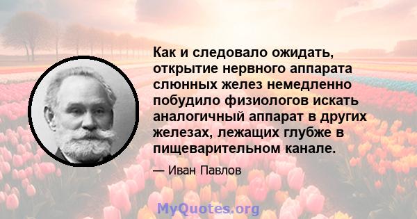 Как и следовало ожидать, открытие нервного аппарата слюнных желез немедленно побудило физиологов искать аналогичный аппарат в других железах, лежащих глубже в пищеварительном канале.