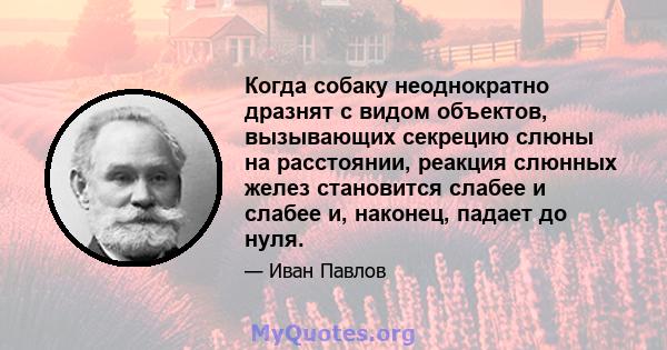 Когда собаку неоднократно дразнят с видом объектов, вызывающих секрецию слюны на расстоянии, реакция слюнных желез становится слабее и слабее и, наконец, падает до нуля.