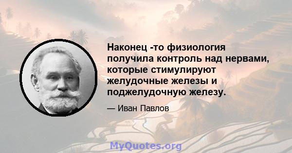 Наконец -то физиология получила контроль над нервами, которые стимулируют желудочные железы и поджелудочную железу.