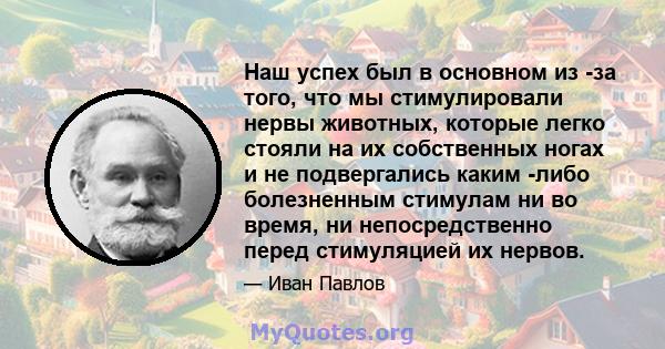 Наш успех был в основном из -за того, что мы стимулировали нервы животных, которые легко стояли на их собственных ногах и не подвергались каким -либо болезненным стимулам ни во время, ни непосредственно перед