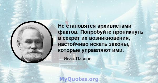 Не становятся архивистами фактов. Попробуйте проникнуть в секрет их возникновения, настойчиво искать законы, которые управляют ими.