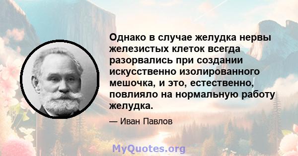 Однако в случае желудка нервы железистых клеток всегда разорвались при создании искусственно изолированного мешочка, и это, естественно, повлияло на нормальную работу желудка.