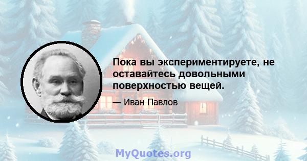 Пока вы экспериментируете, не оставайтесь довольными поверхностью вещей.