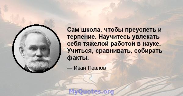 Сам школа, чтобы преуспеть и терпение. Научитесь увлекать себя тяжелой работой в науке. Учиться, сравнивать, собирать факты.