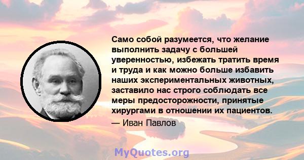 Само собой разумеется, что желание выполнить задачу с большей уверенностью, избежать тратить время и труда и как можно больше избавить наших экспериментальных животных, заставило нас строго соблюдать все меры